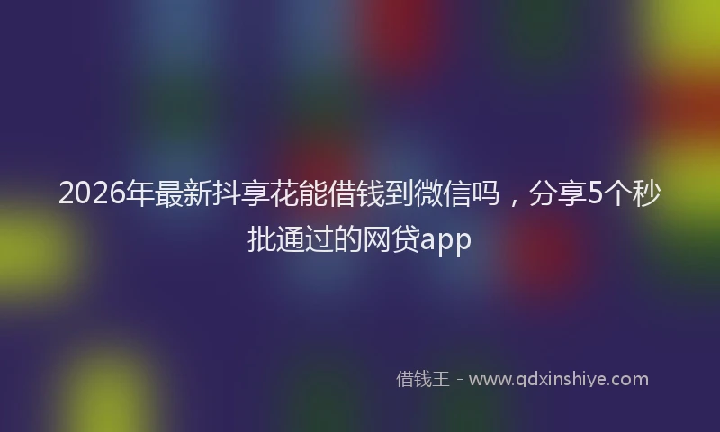 2026年最新抖享花能借钱到微信吗，分享5个秒批通过的网贷app