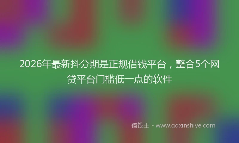 2026年最新抖分期是正规借钱平台，整合5个网贷平台门槛低一点的软件