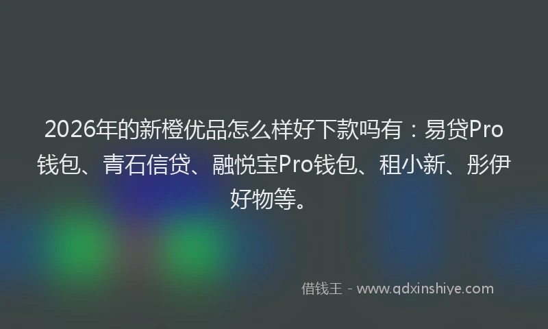 2026年的新橙优品怎么样好下款吗有：易贷Pro钱包、青石信贷、融悦宝Pro钱包、租小新、彤伊好物等。