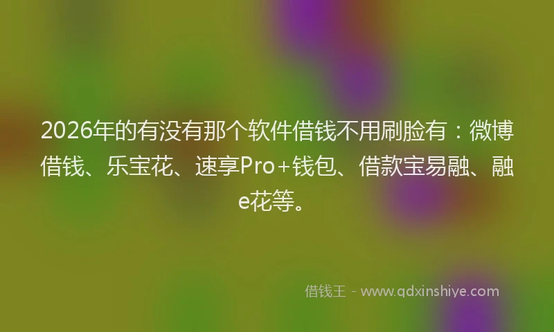 2026年的有没有那个软件借钱不用刷脸有：微博借钱、乐宝花、速享Pro+钱包、借款宝易融、融e花等。