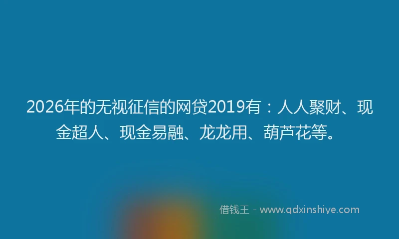 2026年的无视征信的网贷2019有：人人聚财、现金超人、现金易融、龙龙用、葫芦花等。