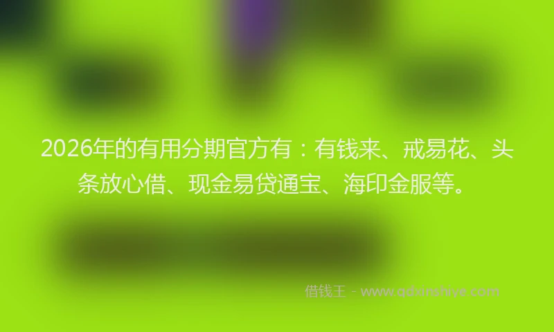 2026年的有用分期官方有：有钱来、戒易花、头条放心借、现金易贷通宝、海印金服等。