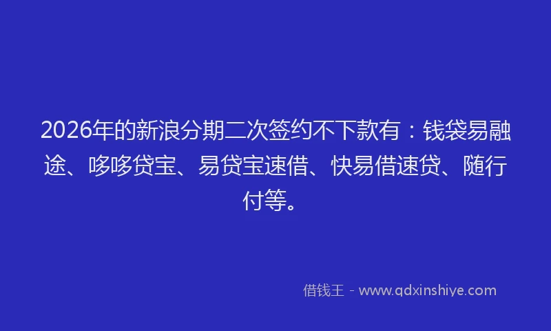 2026年的新浪分期二次签约不下款有：钱袋易融途、哆哆贷宝、易贷宝速借、快易借速贷、随行付等。