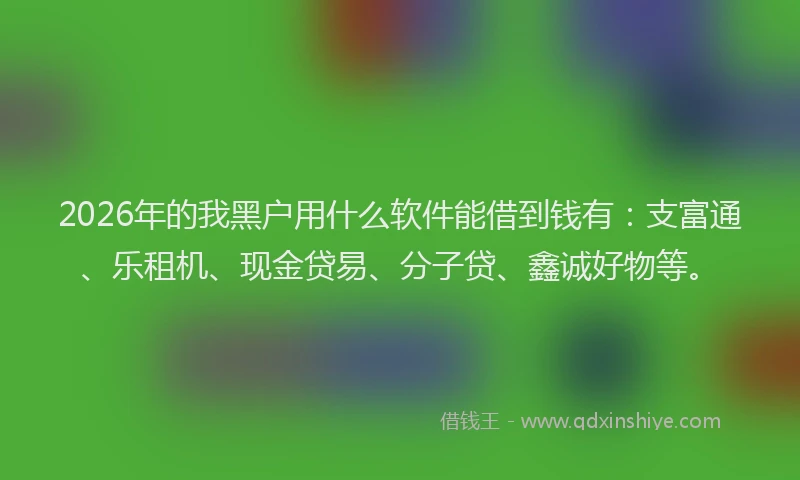 2026年的我黑户用什么软件能借到钱有：支富通、乐租机、现金贷易、分子贷、鑫诚好物等。