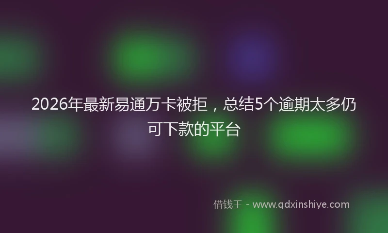 2026年最新易通万卡被拒，总结5个逾期太多仍可下款的平台