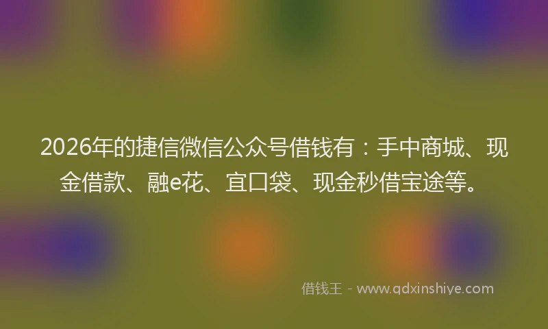 2026年的捷信微信公众号借钱有：手中商城、现金借款、融e花、宜口袋、现金秒借宝途等。