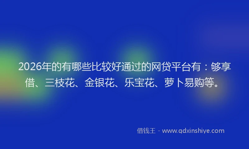 2026年的有哪些比较好通过的网贷平台有：够享借、三枝花、金银花、乐宝花、萝卜易购等。