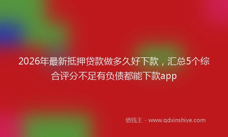 2026年最新抵押贷款做多久好下款，汇总5个综合评分不足有负债都能下款app