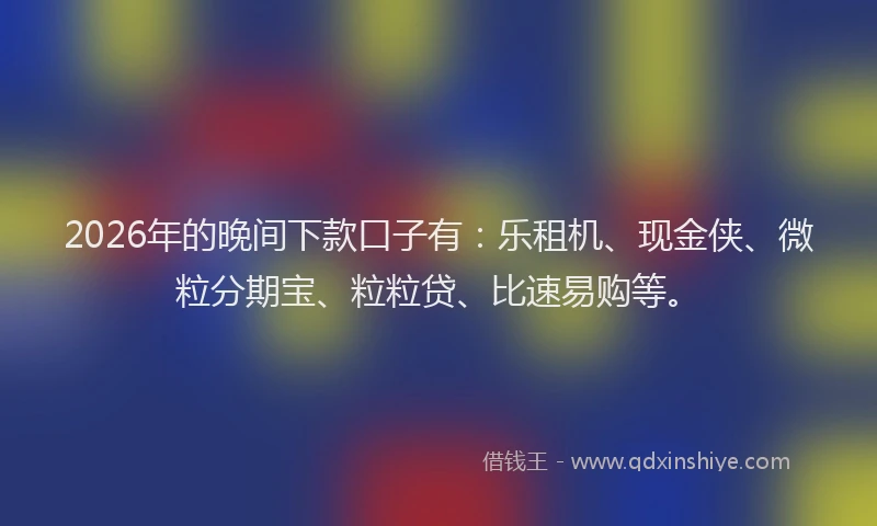 2026年的晚间下款口子有：乐租机、现金侠、微粒分期宝、粒粒贷、比速易购等。