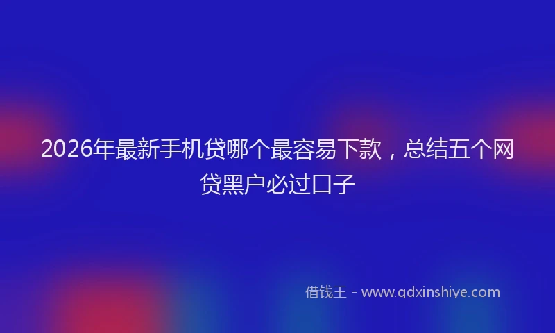 2026年最新手机贷哪个最容易下款，总结五个网贷黑户必过口子