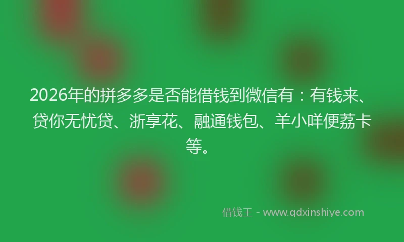 2026年的拼多多是否能借钱到微信有：有钱来、贷你无忧贷、浙享花、融通钱包、羊小咩便荔卡等。