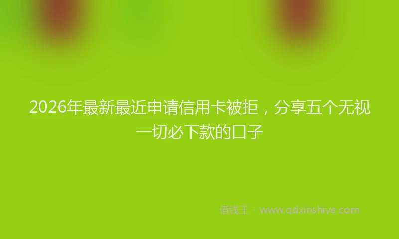 2026年最新最近申请信用卡被拒，分享五个无视一切必下款的口子