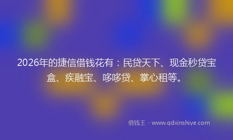 2026年的捷信借钱花有：民贷天下、现金秒贷宝盒、疾融宝、哆哆贷、掌心租等。