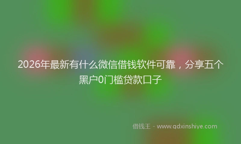 2026年最新有什么微信借钱软件可靠，分享五个黑户0门槛贷款口子