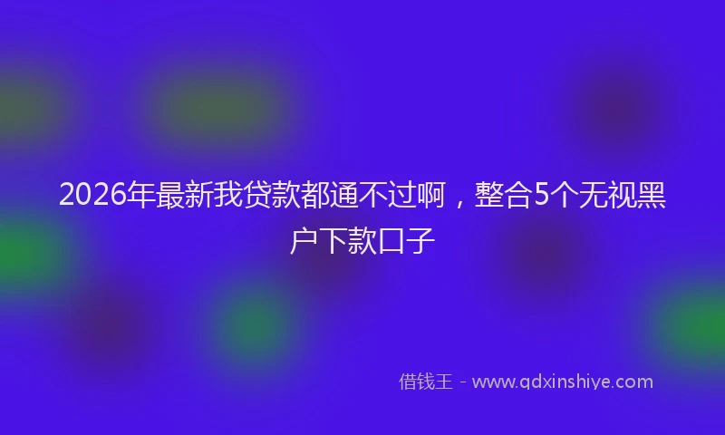 2026年最新我贷款都通不过啊，整合5个无视黑户下款口子