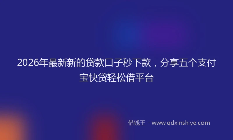 2026年最新新的贷款口子秒下款，分享五个支付宝快贷轻松借平台