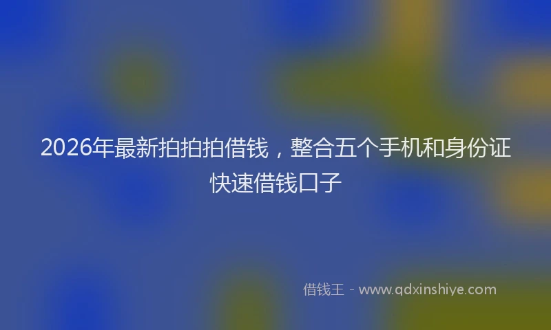 2026年最新拍拍拍借钱，整合五个手机和身份证快速借钱口子