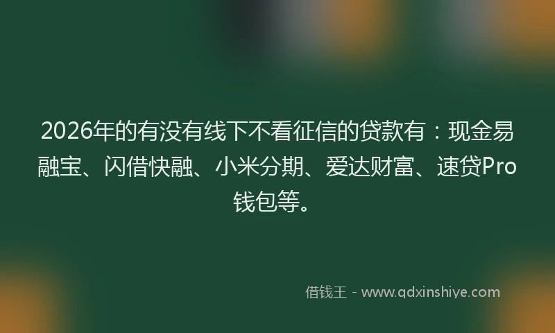 2026年的有没有线下不看征信的贷款有：现金易融宝、闪借快融、小米分期、爱达财富、速贷Pro钱包等。