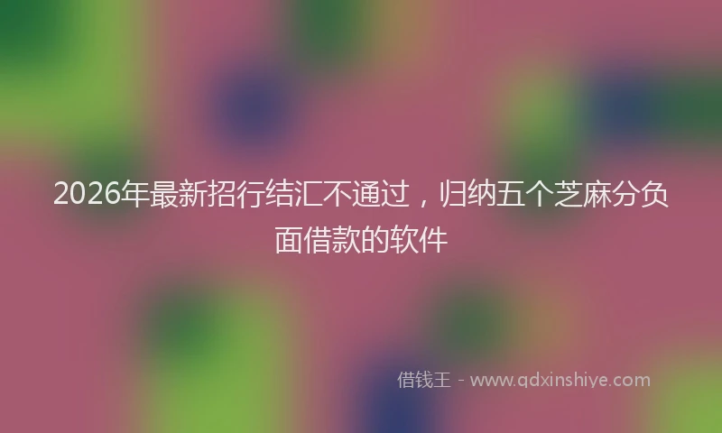 2026年最新招行结汇不通过，归纳五个芝麻分负面借款的软件