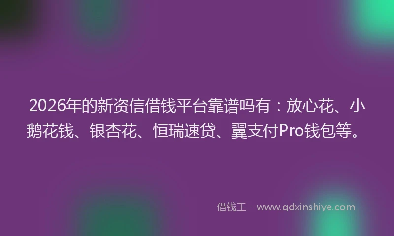 2026年的新资信借钱平台靠谱吗有：放心花、小鹅花钱、银杏花、恒瑞速贷、翼支付Pro钱包等。