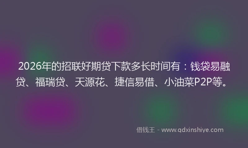 2026年的招联好期贷下款多长时间有：钱袋易融贷、福瑞贷、天源花、捷信易借、小油菜P2P等。