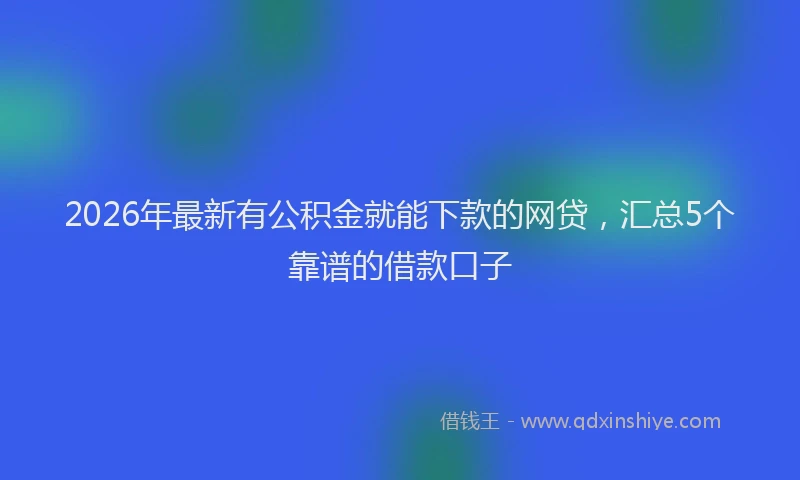 2026年最新有公积金就能下款的网贷，汇总5个靠谱的借款口子