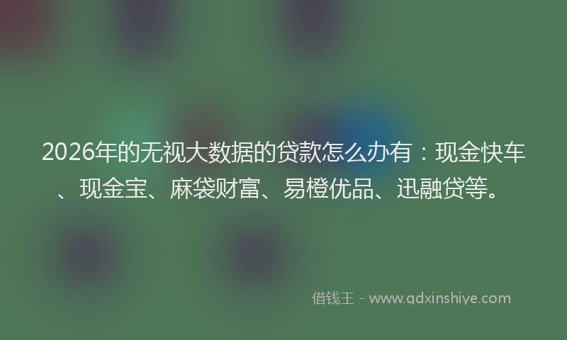 2026年的无视大数据的贷款怎么办有：现金快车、现金宝、麻袋财富、易橙优品、迅融贷等。