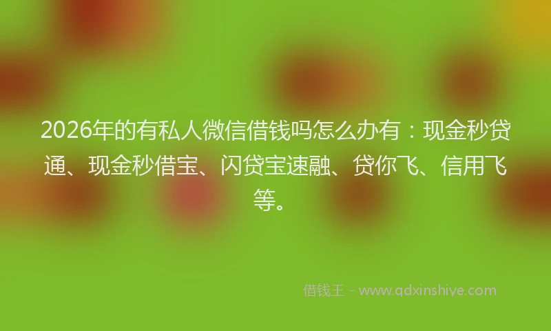 2026年的有私人微信借钱吗怎么办有：现金秒贷通、现金秒借宝、闪贷宝速融、贷你飞、信用飞等。