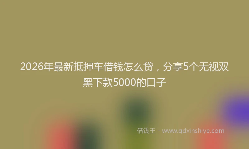 2026年最新抵押车借钱怎么贷，分享5个无视双黑下款5000的口子