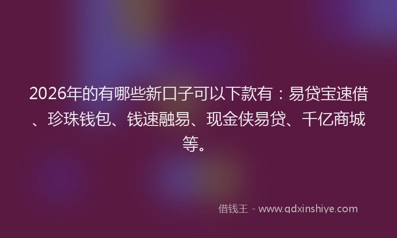 2026年的有哪些新口子可以下款有：易贷宝速借、珍珠钱包、钱速融易、现金侠易贷、千亿商城等。