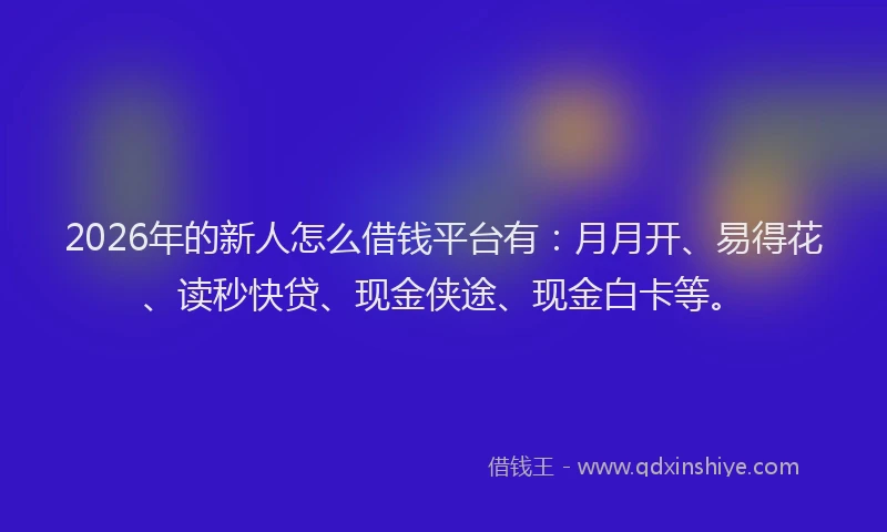 2026年的新人怎么借钱平台有：月月开、易得花、读秒快贷、现金侠途、现金白卡等。