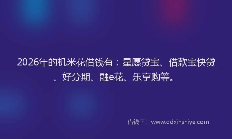 2026年的机米花借钱有：星愿贷宝、借款宝快贷、好分期、融e花、乐享购等。