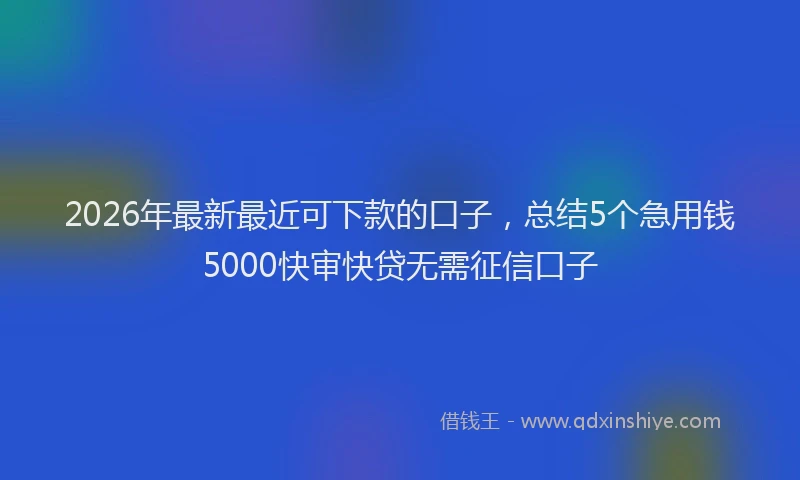 2026年最新最近可下款的口子，总结5个急用钱5000快审快贷无需征信口子