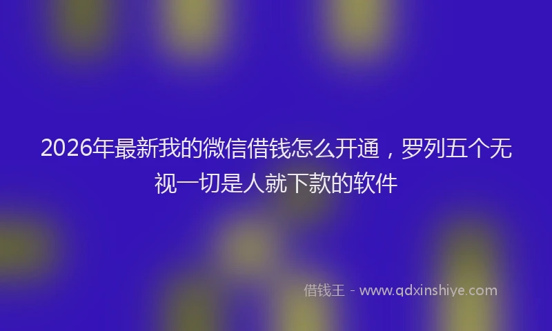 2026年最新我的微信借钱怎么开通,罗列五个无视一切是人就下款的软件