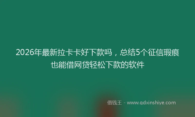 2026年最新拉卡卡好下款吗，总结5个征信瑕疵也能借网贷轻松下款的软件