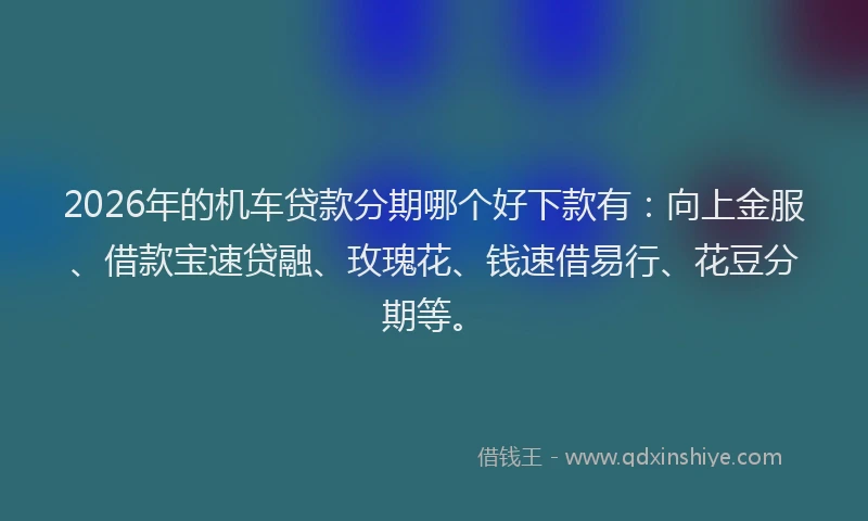 2026年的机车贷款分期哪个好下款有：向上金服、借款宝速贷融、玫瑰花、钱速借易行、花豆分期等。