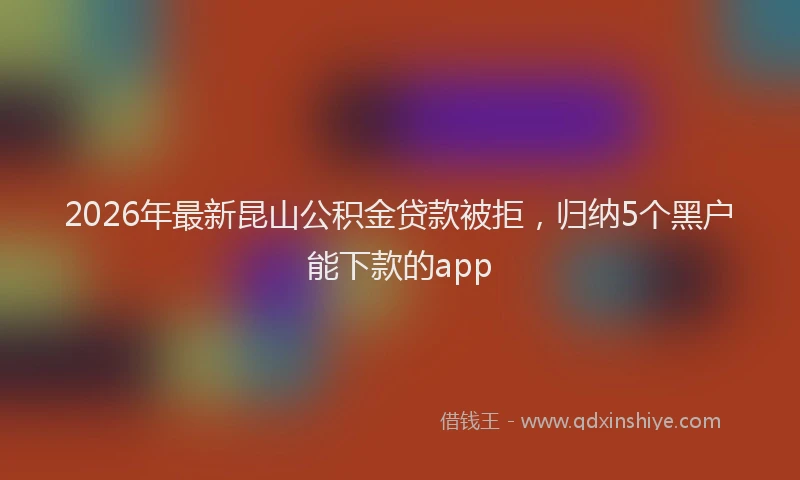 2026年最新昆山公积金贷款被拒，归纳5个黑户能下款的app