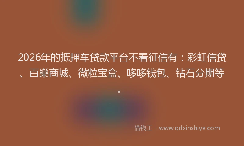 2026年的抵押车贷款平台不看征信有：彩虹信贷、百樂商城、微粒宝盒、哆哆钱包、钻石分期等。