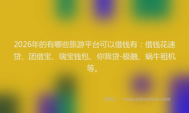 2026年的有哪些旅游平台可以借钱有：借钱花速贷、团借宝、瑞宝钱包、你我贷-极融、蜗牛租机等。