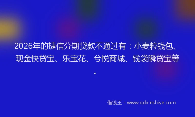 2026年的捷信分期贷款不通过有：小麦粒钱包、现金快贷宝、乐宝花、兮悦商城、钱袋瞬贷宝等。