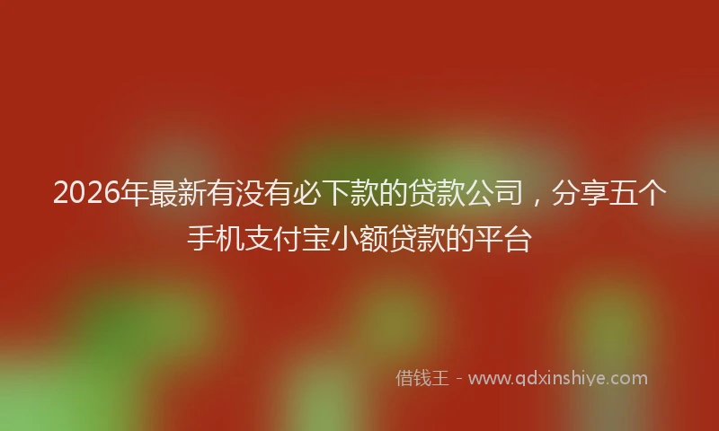 2026年最新有没有必下款的贷款公司，分享五个手机支付宝小额贷款的平台