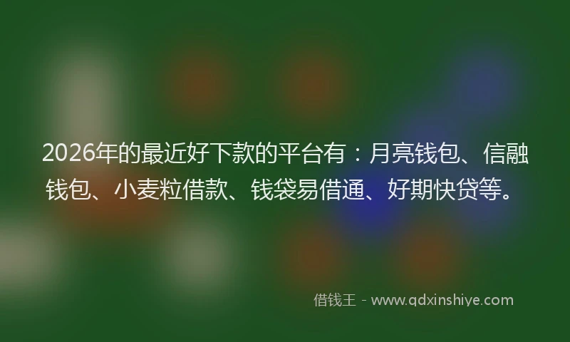 2026年的最近好下款的平台有：月亮钱包、信融钱包、小麦粒借款、钱袋易借通、好期快贷等。