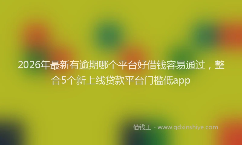 2026年最新有逾期哪个平台好借钱容易通过，整合5个新上线贷款平台门槛低app