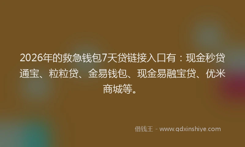 2026年的救急钱包7天贷链接入口有：现金秒贷通宝、粒粒贷、金易钱包、现金易融宝贷、优米商城等。