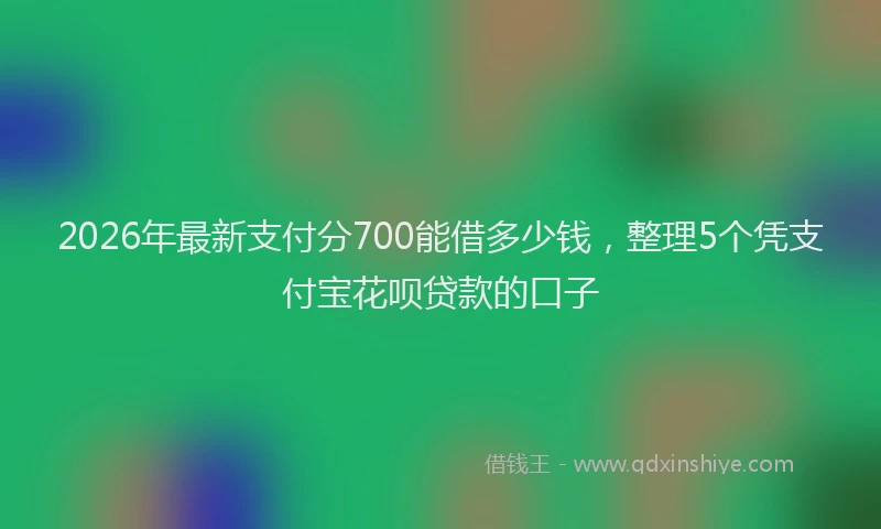 2026年最新支付分700能借多少钱，整理5个凭支付宝花呗贷款的口子
