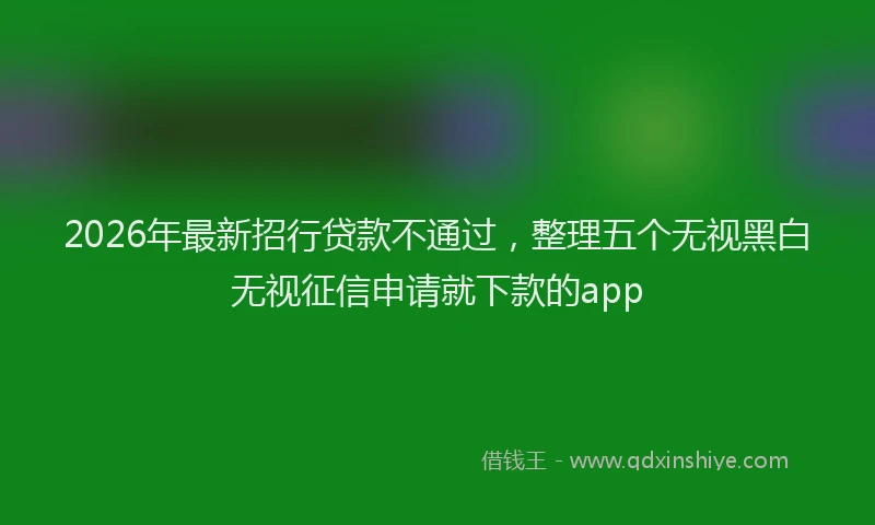2026年最新招行贷款不通过，整理五个无视黑白无视征信申请就下款的app
