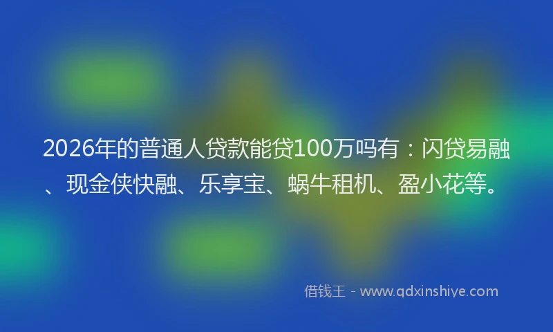 2026年的普通人贷款能贷100万吗有：闪贷易融、现金侠快融、乐享宝、蜗牛租机、盈小花等。