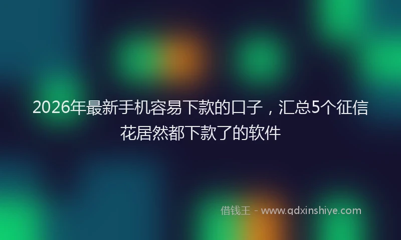 2026年最新手机容易下款的口子，汇总5个征信花居然都下款了的软件