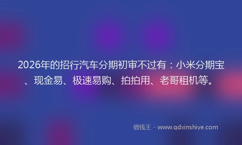 2026年的招行汽车分期初审不过有：小米分期宝、现金易、极速易购、拍拍用、老哥租机等。