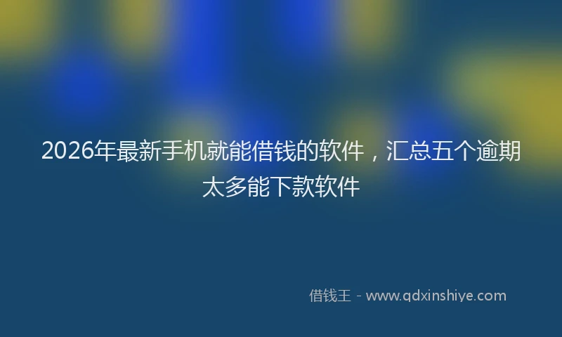 2026年最新手机就能借钱的软件，汇总五个逾期太多能下款软件